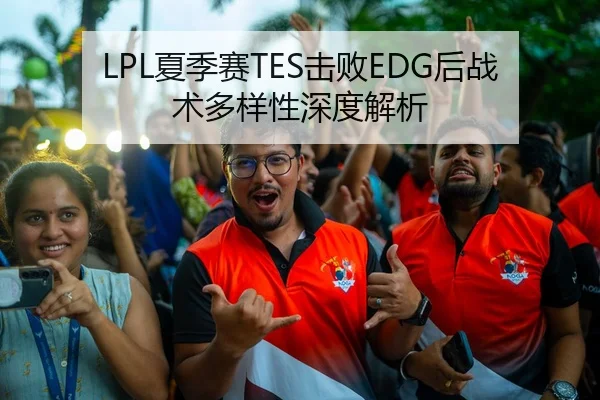 LPL夏季赛TES击败EDG后战术多样性深度解析