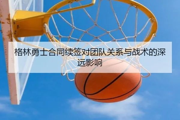 格林勇士合同续签对团队关系与战术的深远影响